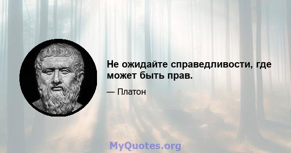 Не ожидайте справедливости, где может быть прав.