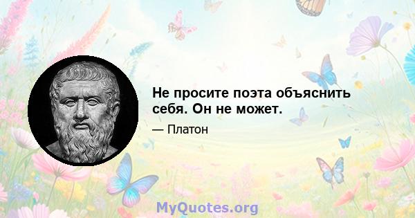 Не просите поэта объяснить себя. Он не может.