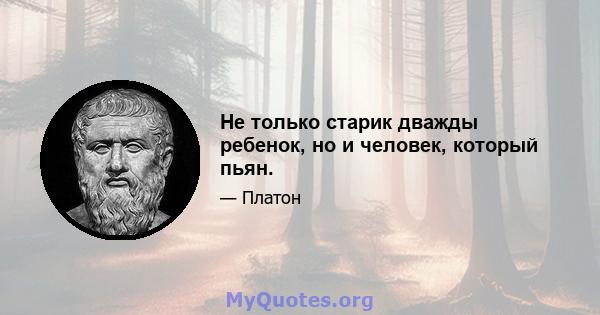 Не только старик дважды ребенок, но и человек, который пьян.