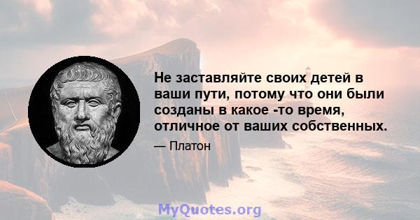 Не заставляйте своих детей в ваши пути, потому что они были созданы в какое -то время, отличное от ваших собственных.