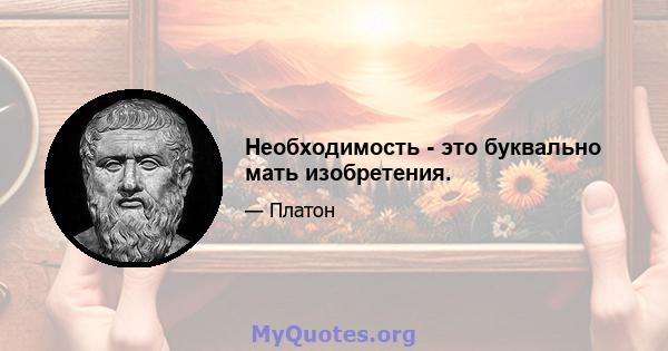 Необходимость - это буквально мать изобретения.