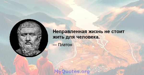 Неправленная жизнь не стоит жить для человека.