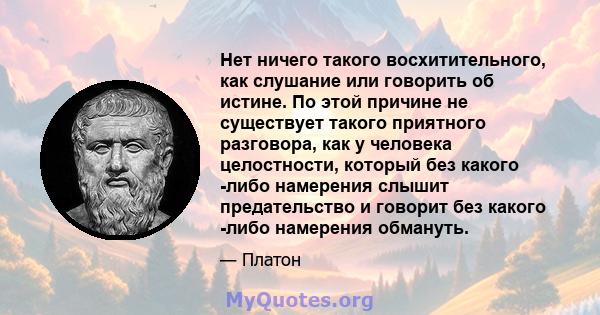 Нет ничего такого восхитительного, как слушание или говорить об истине. По этой причине не существует такого приятного разговора, как у человека целостности, который без какого -либо намерения слышит предательство и