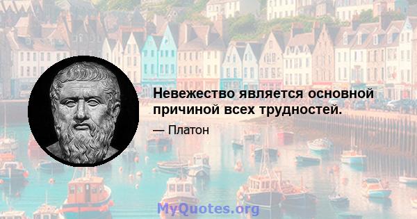 Невежество является основной причиной всех трудностей.