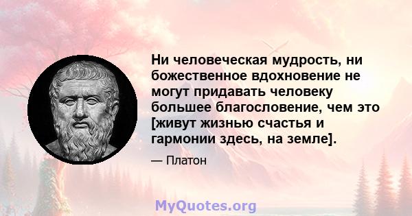 Ни человеческая мудрость, ни божественное вдохновение не могут придавать человеку большее благословение, чем это [живут жизнью счастья и гармонии здесь, на земле].