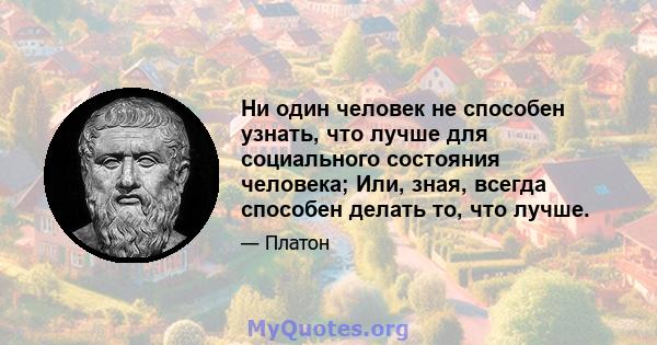 Ни один человек не способен узнать, что лучше для социального состояния человека; Или, зная, всегда способен делать то, что лучше.