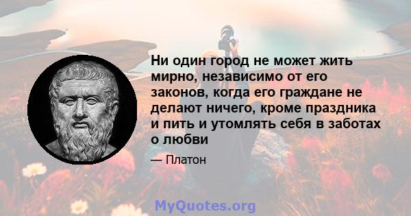 Ни один город не может жить мирно, независимо от его законов, когда его граждане не делают ничего, кроме праздника и пить и утомлять себя в заботах о любви