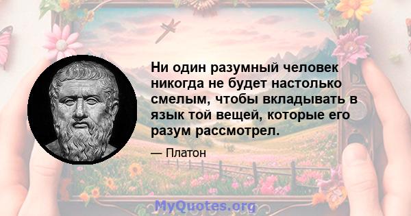 Ни один разумный человек никогда не будет настолько смелым, чтобы вкладывать в язык той вещей, которые его разум рассмотрел.