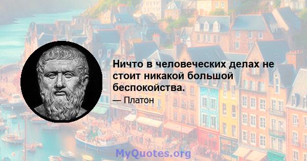 Ничто в человеческих делах не стоит никакой большой беспокойства.