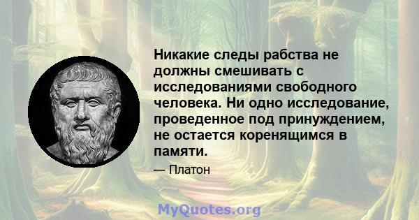 Никакие следы рабства не должны смешивать с исследованиями свободного человека. Ни одно исследование, проведенное под принуждением, не остается коренящимся в памяти.