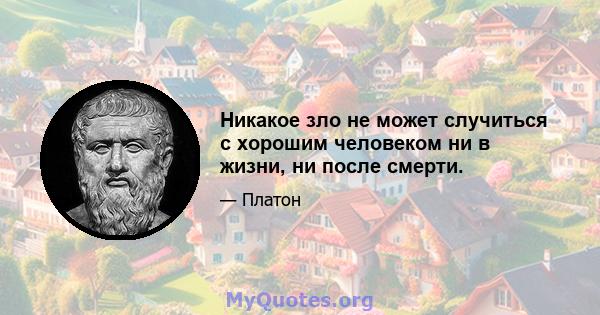 Никакое зло не может случиться с хорошим человеком ни в жизни, ни после смерти.