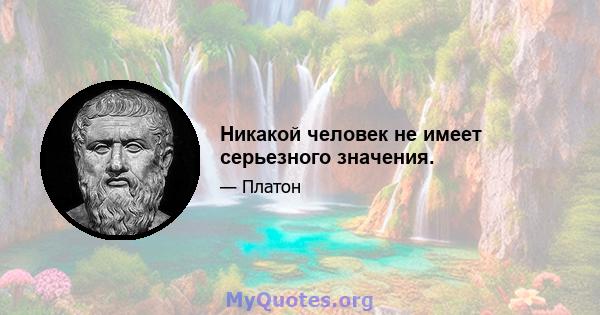 Никакой человек не имеет серьезного значения.