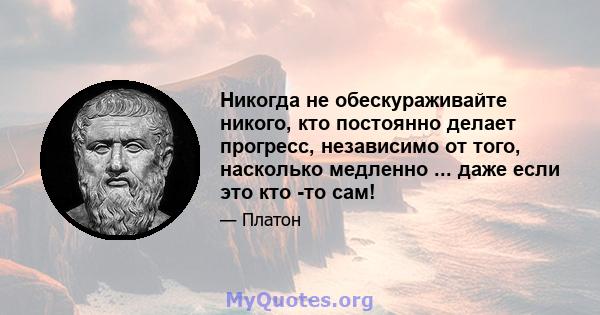 Никогда не обескураживайте никого, кто постоянно делает прогресс, независимо от того, насколько медленно ... даже если это кто -то сам!