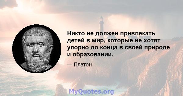 Никто не должен привлекать детей в мир, которые не хотят упорно до конца в своей природе и образовании.