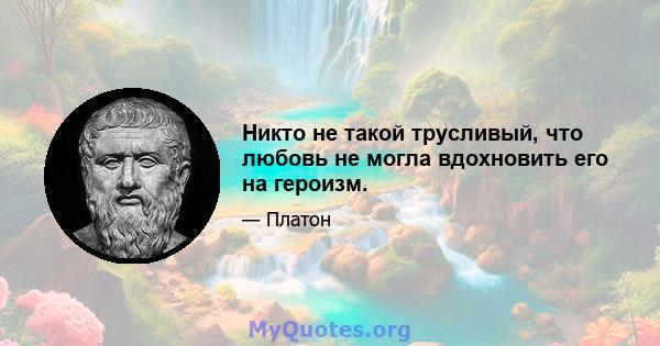 Никто не такой трусливый, что любовь не могла вдохновить его на героизм.