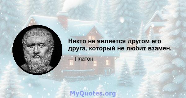 Никто не является другом его друга, который не любит взамен.