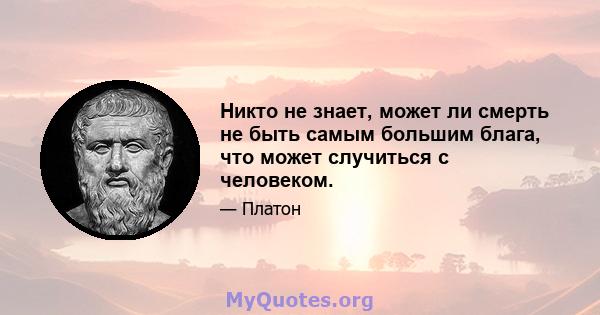 Никто не знает, может ли смерть не быть самым большим блага, что может случиться с человеком.