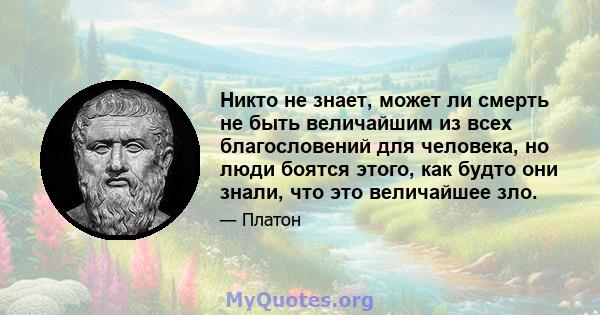 Никто не знает, может ли смерть не быть величайшим из всех благословений для человека, но люди боятся этого, как будто они знали, что это величайшее зло.