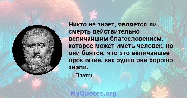 Никто не знает, является ли смерть действительно величайшим благословением, которое может иметь человек, но они боятся, что это величайшее проклятие, как будто они хорошо знали.