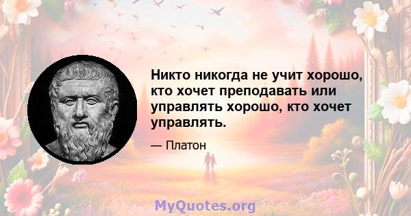 Никто никогда не учит хорошо, кто хочет преподавать или управлять хорошо, кто хочет управлять.