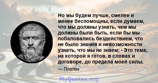 Но мы будем лучше, смелее и менее беспомощны, если думаем, что мы должны узнать, чем мы должны были быть, если бы мы побаловались бездействием, что не было знания и невозможности узнать, что мы не знаем; - Это тема, на