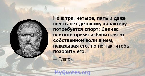 Но в три, четыре, пять и даже шесть лет детскому характеру потребуется спорт; Сейчас настало время избавиться от собственной воли в нем, наказывая его, но не так, чтобы позорить его.