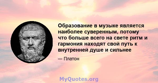 Образование в музыке является наиболее суверенным, потому что больше всего на свете ритм и гармония находят свой путь к внутренней душе и сильнее