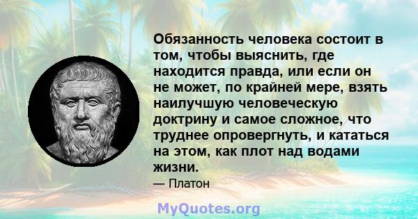 Обязанность человека состоит в том, чтобы выяснить, где находится правда, или если он не может, по крайней мере, взять наилучшую человеческую доктрину и самое сложное, что труднее опровергнуть, и кататься на этом, как