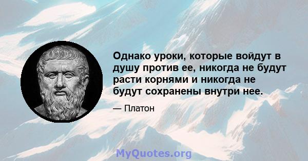 Однако уроки, которые войдут в душу против ее, никогда не будут расти корнями и никогда не будут сохранены внутри нее.