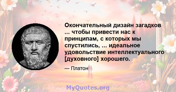 Окончательный дизайн загадков ... чтобы привести нас к принципам, с которых мы спустились, ... идеальное удовольствие интеллектуального [духовного] хорошего.