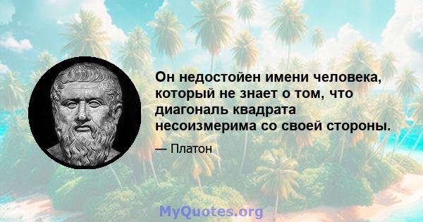 Он недостойен имени человека, который не знает о том, что диагональ квадрата несоизмерима со своей стороны.