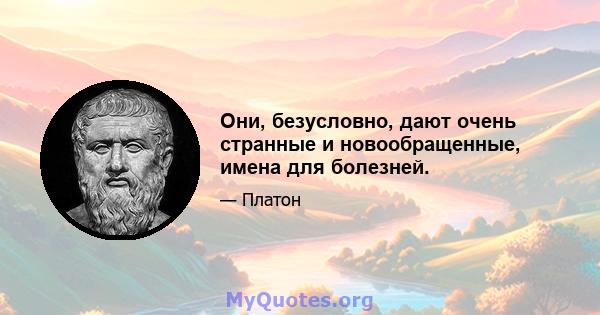 Они, безусловно, дают очень странные и новообращенные, имена для болезней.