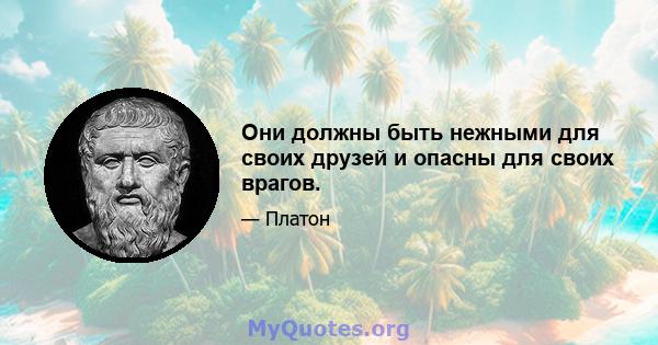 Они должны быть нежными для своих друзей и опасны для своих врагов.