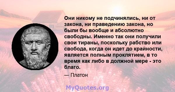 Они никому не подчинялись, ни от закона, ни праведению закона, но были бы вообще и абсолютно свободны. Именно так они получили свои тираны, поскольку рабство или свобода, когда он идет до крайности, является полным