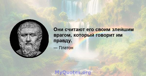 Они считают его своим злейшим врагом, который говорит им правду.