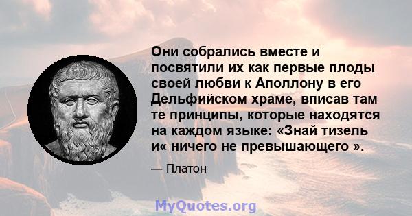 Они собрались вместе и посвятили их как первые плоды своей любви к Аполлону в его Дельфийском храме, вписав там те принципы, которые находятся на каждом языке: «Знай тизель и« ничего не превышающего ».