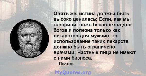 Опять же, истина должна быть высоко ценилась; Если, как мы говорили, ложь бесполезна для богов и полезна только как лекарство для мужчин, то использование таких лекарств должно быть ограничено врачами; Частные лица не