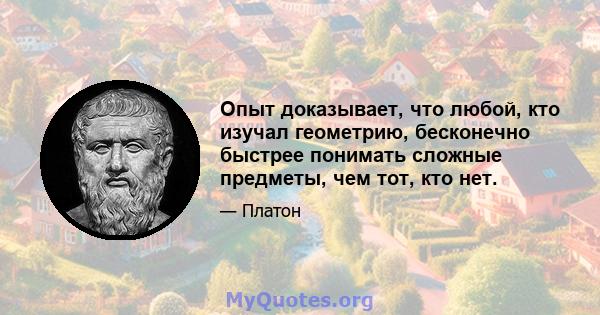 Опыт доказывает, что любой, кто изучал геометрию, бесконечно быстрее понимать сложные предметы, чем тот, кто нет.