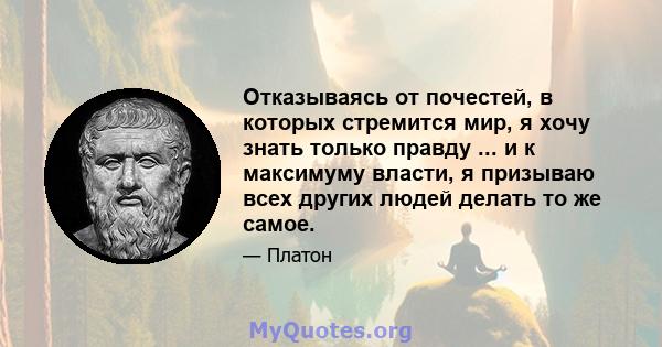 Отказываясь от почестей, в которых стремится мир, я хочу знать только правду ... и к максимуму власти, я призываю всех других людей делать то же самое.