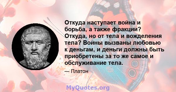 Откуда наступает война и борьба, а также фракции? Откуда, но от тела и вожделения тела? Войны вызваны любовью к деньгам, и деньги должны быть приобретены за то же самое и обслуживание тела.