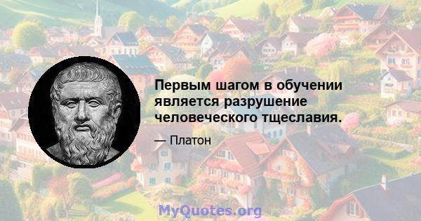 Первым шагом в обучении является разрушение человеческого тщеславия.