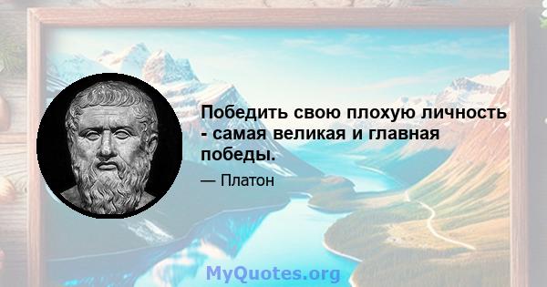 Победить свою плохую личность - самая великая и главная победы.