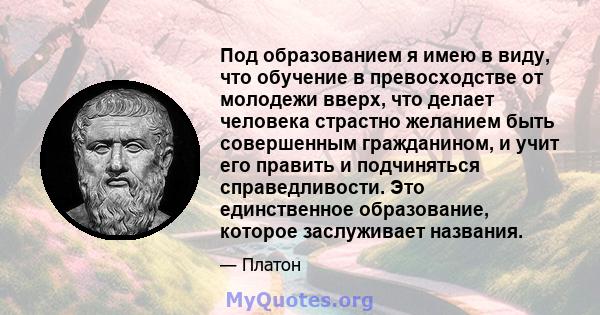 Под образованием я имею в виду, что обучение в превосходстве от молодежи вверх, что делает человека страстно желанием быть совершенным гражданином, и учит его править и подчиняться справедливости. Это единственное