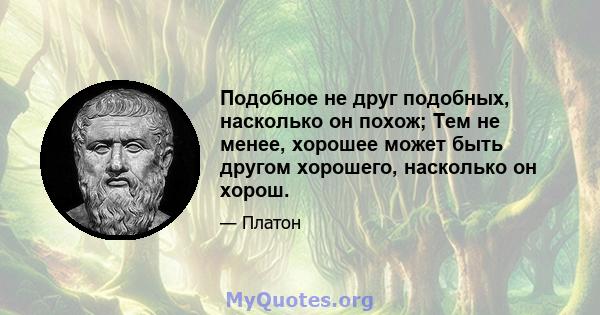 Подобное не друг подобных, насколько он похож; Тем не менее, хорошее может быть другом хорошего, насколько он хорош.