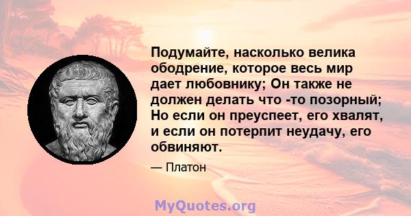 Подумайте, насколько велика ободрение, которое весь мир дает любовнику; Он также не должен делать что -то позорный; Но если он преуспеет, его хвалят, и если он потерпит неудачу, его обвиняют.