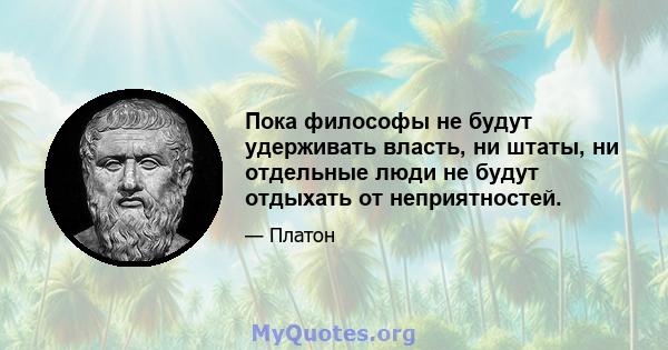 Пока философы не будут удерживать власть, ни штаты, ни отдельные люди не будут отдыхать от неприятностей.