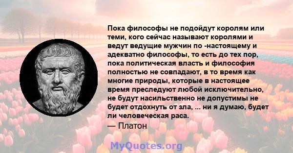 Пока философы не подойдут королям или теми, кого сейчас называют королями и ведут ведущие мужчин по -настоящему и адекватно философы, то есть до тех пор, пока политическая власть и философия полностью не совпадают, в то 