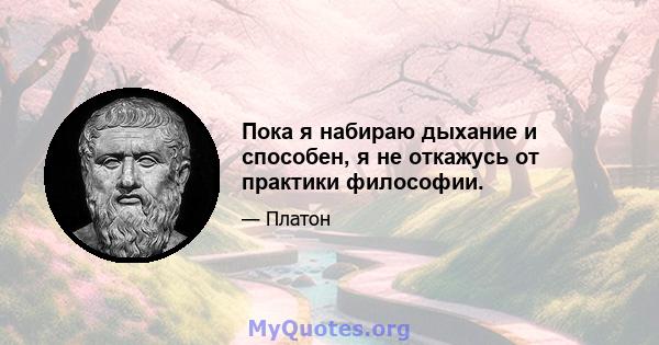 Пока я набираю дыхание и способен, я не откажусь от практики философии.