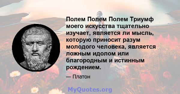 Полем Полем Полем Триумф моего искусства тщательно изучает, является ли мысль, которую приносит разум молодого человека, является ложным идолом или благородным и истинным рождением.