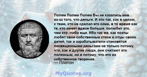 Полем Полем Полем Вы не казались мне из-за того, что деньги. И это так, как в целом, с теми, кто не сделал его сами, в то время как те, кто имеет вдвое больше, полюбит это, чем кто -либо еще. Ибо так же, как поэты любят 